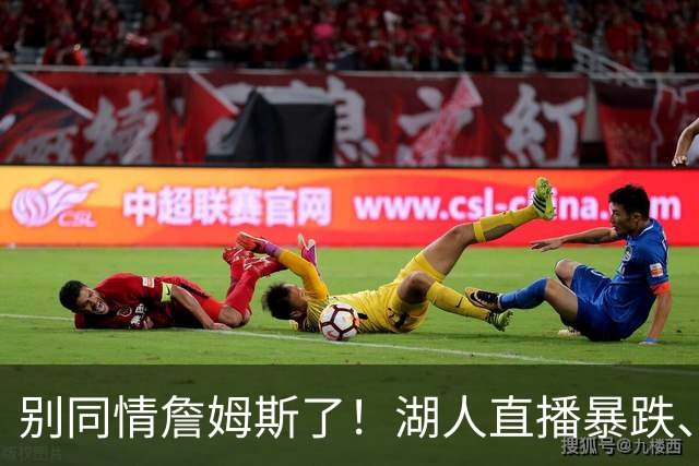 别同情詹姆斯了！湖人直播暴跌、市值缩水？王朝崩塌只是资本骗局